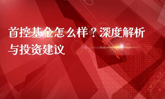 首控基金怎么样？深度解析与投资建议_https://wap.sdyuehang.cn_债券资讯_第1张