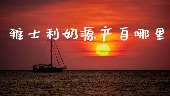雅士利奶源产自哪里_https://wap.sdyuehang.cn_美股行情_第1张