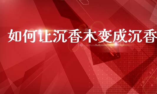 如何让沉香木变成沉香_https://wap.sdyuehang.cn_债券资讯_第1张