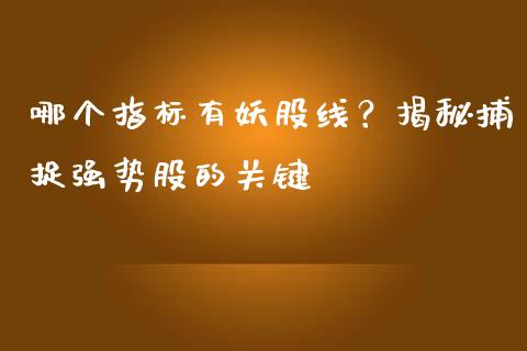 哪个指标有妖股线？揭秘捕捉强势股的关键_https://wap.sdyuehang.cn_产经新闻_第1张