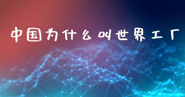 中国为什么叫世界工厂_https://wap.sdyuehang.cn_产经新闻_第1张