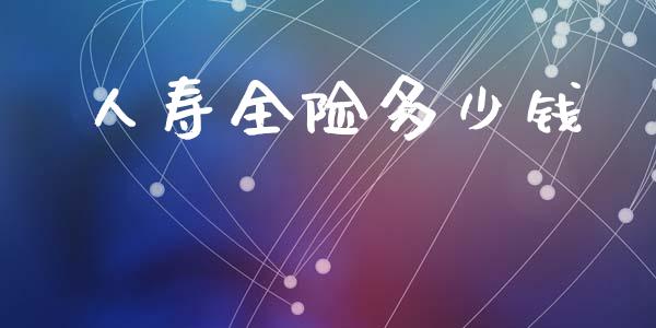人寿全险多少钱_https://wap.sdyuehang.cn_美股行情_第1张