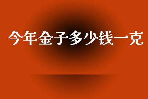 今年金子多少钱一克_https://wap.sdyuehang.cn_债券资讯_第1张