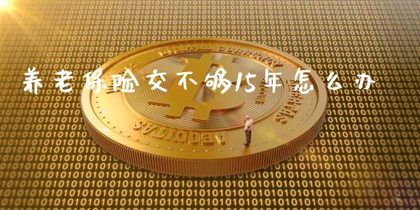 养老保险交不够15年怎么办_https://wap.sdyuehang.cn_新股申购_第1张