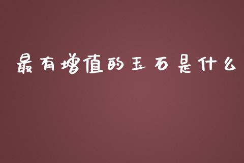 最有增值的玉石是什么_https://wap.sdyuehang.cn_新股申购_第1张