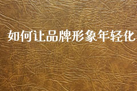 如何让品牌形象年轻化_https://wap.sdyuehang.cn_产经新闻_第1张