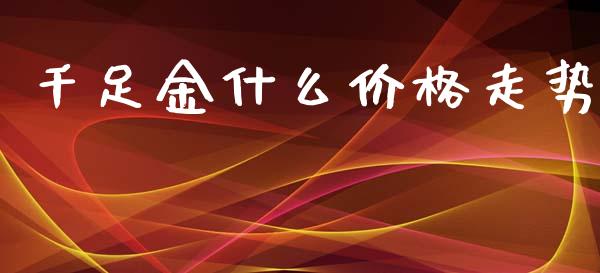 千足金什么价格走势_https://wap.sdyuehang.cn_新股申购_第1张