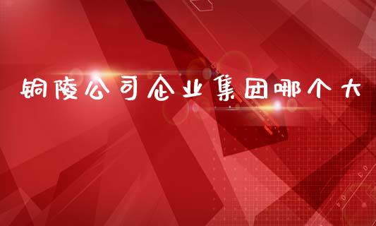 铜陵公司企业集团哪个大_https://wap.sdyuehang.cn_债券资讯_第1张