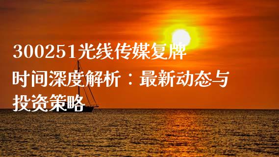 300251光线传媒复牌时间深度解析：最新动态与投资策略_https://wap.sdyuehang.cn_债券资讯_第1张