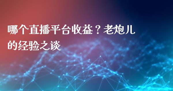 哪个直播平台收益？老炮儿的经验之谈_https://wap.sdyuehang.cn_产经新闻_第1张