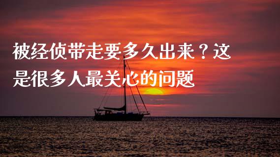 被经侦带走要多久出来？这是很多人最关心的问题_https://wap.sdyuehang.cn_债券资讯_第1张