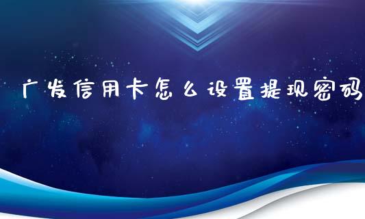 广发信用卡怎么设置提现密码_https://wap.sdyuehang.cn_产经新闻_第1张