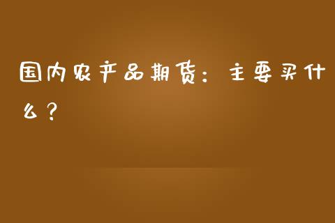 国内农产品期货：主要买什么？_https://wap.sdyuehang.cn_产经新闻_第1张