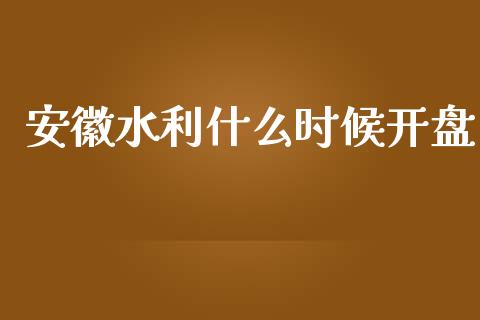 安徽水利什么时候开盘_https://wap.sdyuehang.cn_产经新闻_第1张