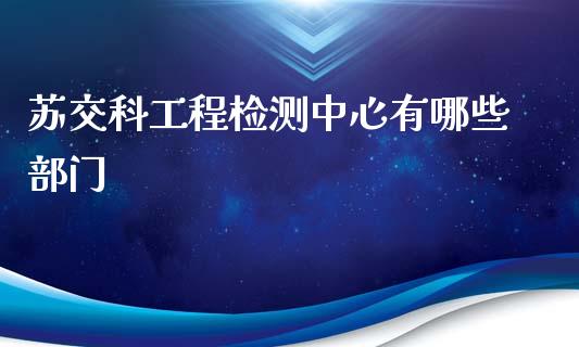 苏交科工程检测中心有哪些部门_https://wap.sdyuehang.cn_美股行情_第1张