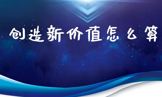 创造新价值怎么算_https://wap.sdyuehang.cn_新股申购_第1张