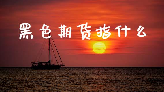 黑色期货指什么_https://wap.sdyuehang.cn_新股申购_第1张