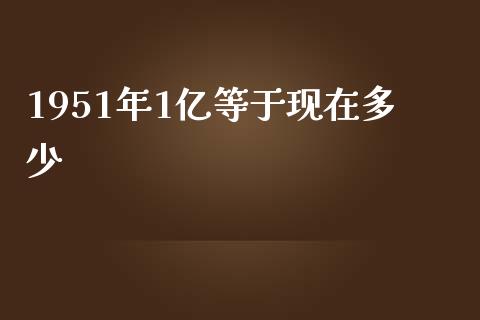 1951年1亿等于现在多少_https://wap.sdyuehang.cn_新股申购_第1张