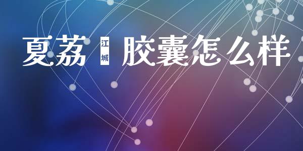 夏荔芪胶囊怎么样_https://wap.sdyuehang.cn_产经新闻_第1张