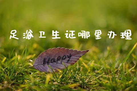 足浴卫生证哪里办理_https://wap.sdyuehang.cn_美股行情_第1张