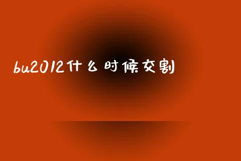 bu2012什么时候交割_https://wap.sdyuehang.cn_产经新闻_第1张
