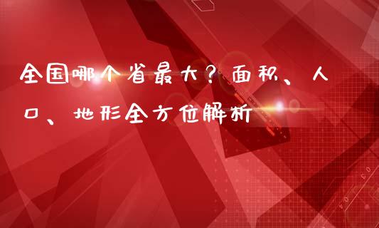 全国哪个省最大？面积、人口、地形全方位解析_https://wap.sdyuehang.cn_产经新闻_第1张