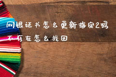 网银证书怎么更新指定2码不存在怎么找回_https://wap.sdyuehang.cn_债券资讯_第1张