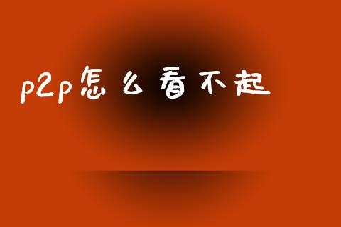 p2p怎么看不起_https://wap.sdyuehang.cn_美股行情_第1张