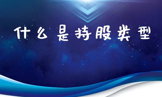 什么是持股类型_https://wap.sdyuehang.cn_新股申购_第1张