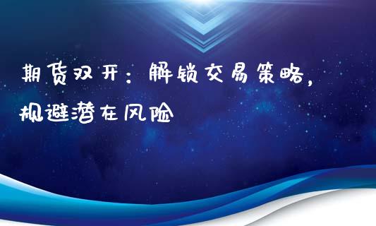 期货双开：解锁交易策略，规避潜在风险_https://wap.sdyuehang.cn_新股申购_第1张