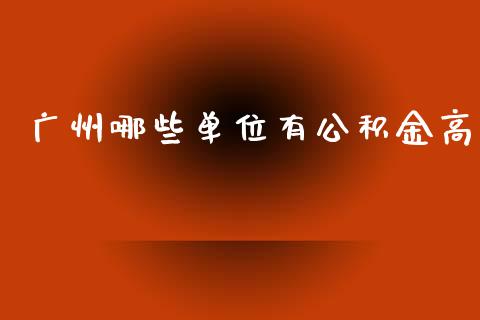广州哪些单位有公积金高_https://wap.sdyuehang.cn_债券资讯_第1张