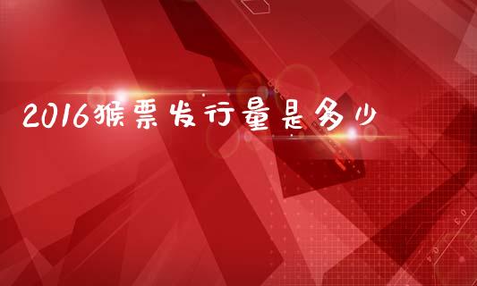 2016猴票发行量是多少_https://wap.sdyuehang.cn_债券资讯_第1张