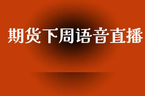 期货下周语音直播_https://wap.sdyuehang.cn_美股行情_第1张