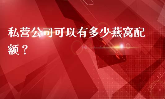 私营公司可以有多少燕窝配额？_https://wap.sdyuehang.cn_债券资讯_第1张