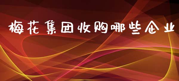 梅花集团收购哪些企业_https://wap.sdyuehang.cn_新股申购_第1张