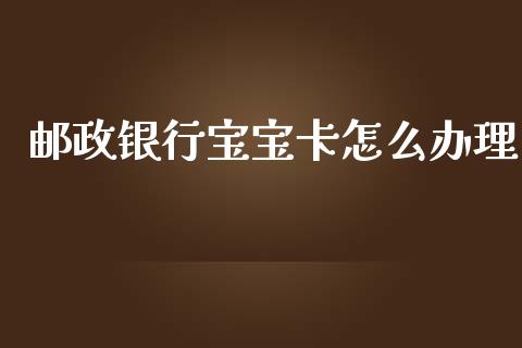 邮政银行宝宝卡怎么办理_https://wap.sdyuehang.cn_产经新闻_第1张