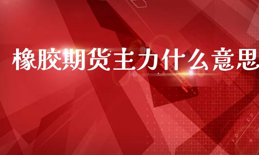 橡胶期货主力什么意思_https://wap.sdyuehang.cn_美股行情_第1张