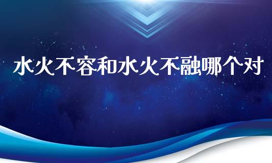 水火不容和水火不融哪个对_https://wap.sdyuehang.cn_新股申购_第1张