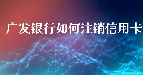 广发银行如何注销信用卡_https://wap.sdyuehang.cn_产经新闻_第1张