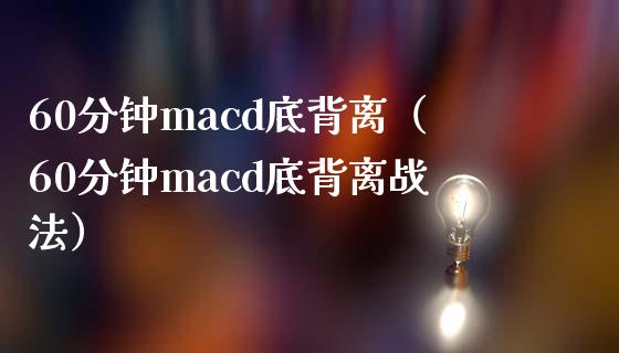 60分钟macd底背离（60分钟macd底背离战法）_https://wap.sdyuehang.cn_产经新闻_第1张