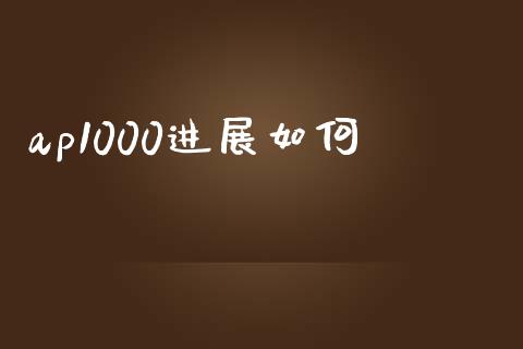 ap1000进展如何_https://wap.sdyuehang.cn_新股申购_第1张