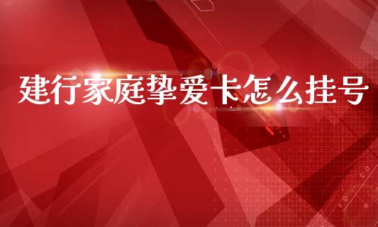 建行家庭挚爱卡怎么挂号_https://wap.sdyuehang.cn_产经新闻_第1张