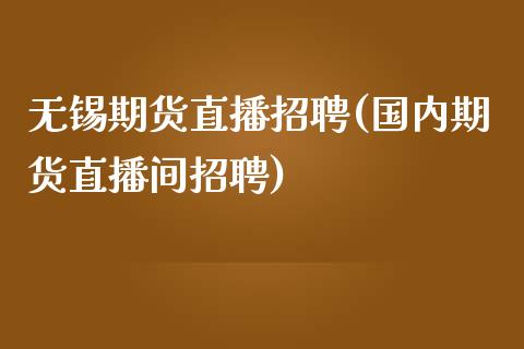 无锡期货直播招聘(国内期货直播间招聘)_美股行情_第1张_产经新闻_债券资讯_新股申购_美股行情 无锡期货直播招聘(国内期货直播间招聘)_https://wap.sdyuehang.cn_美股行情_第1张