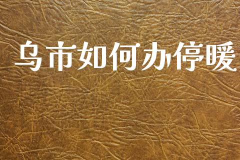 乌市如何办停暖_https://wap.sdyuehang.cn_产经新闻_第1张