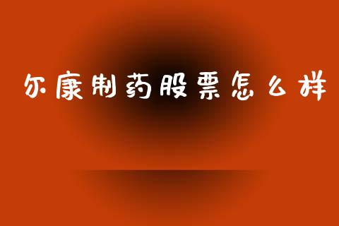 尔康制药股票怎么样_https://wap.sdyuehang.cn_新股申购_第1张