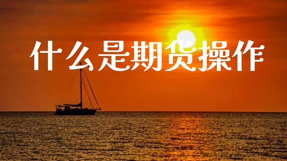 什么是期货操作_https://wap.sdyuehang.cn_债券资讯_第1张