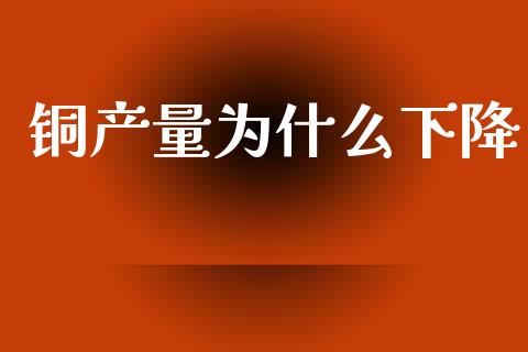 铜产量为什么下降_https://wap.sdyuehang.cn_新股申购_第1张
