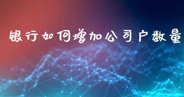 银行如何增加公司户数量_https://wap.sdyuehang.cn_产经新闻_第1张