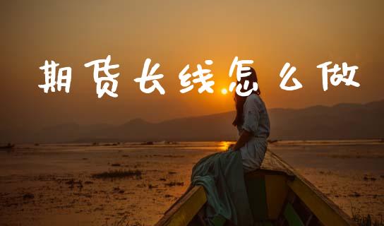 期货长线怎么做_https://wap.sdyuehang.cn_债券资讯_第1张
