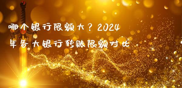 哪个银行限额大？2024年各大银行转账限额对比_https://wap.sdyuehang.cn_债券资讯_第1张